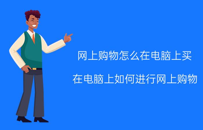 网上购物怎么在电脑上买 在电脑上如何进行网上购物